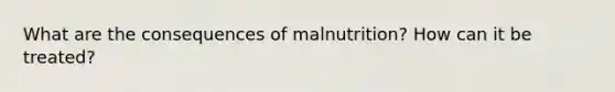 What are the consequences of malnutrition? How can it be treated?