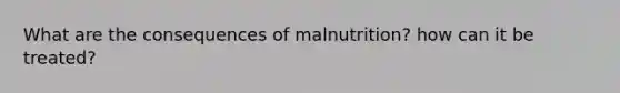 What are the consequences of malnutrition? how can it be treated?