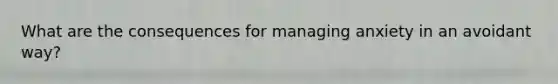 What are the consequences for managing anxiety in an avoidant way?