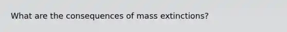 What are the consequences of mass extinctions?