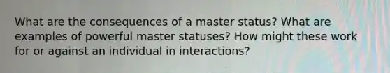 What are the consequences of a master status? What are examples of powerful master statuses? How might these work for or against an individual in interactions?