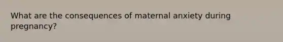 What are the consequences of maternal anxiety during pregnancy?