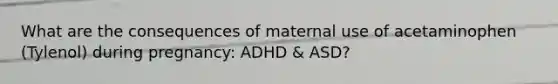 What are the consequences of maternal use of acetaminophen (Tylenol) during pregnancy: ADHD & ASD?