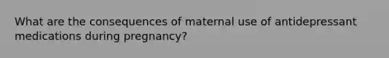 What are the consequences of maternal use of antidepressant medications during pregnancy?