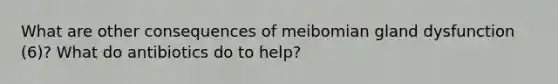 What are other consequences of meibomian gland dysfunction (6)? What do antibiotics do to help?