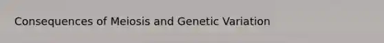 Consequences of Meiosis and Genetic Variation