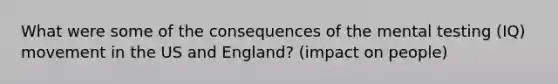 What were some of the consequences of the mental testing (IQ) movement in the US and England? (impact on people)