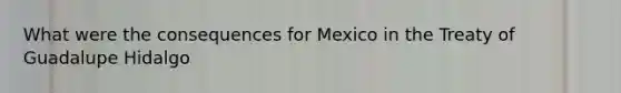 What were the consequences for Mexico in the Treaty of Guadalupe Hidalgo