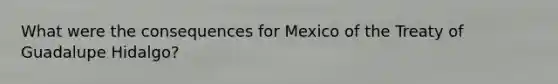 What were the consequences for Mexico of the Treaty of Guadalupe Hidalgo?