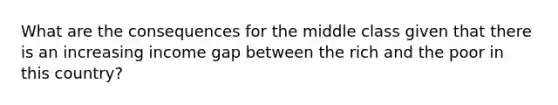 What are the consequences for the middle class given that there is an increasing income gap between the rich and the poor in this country?