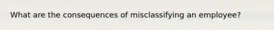 What are the consequences of misclassifying an employee?