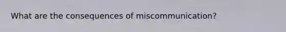 What are the consequences of miscommunication?