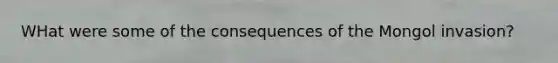 WHat were some of the consequences of the Mongol invasion?