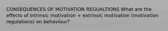 CONSEQUENCES OF MOTIVATION REGUALTIONS What are the effects of Intrinsic motivation + extrinsic motivation (motivation regulations) on behaviour?