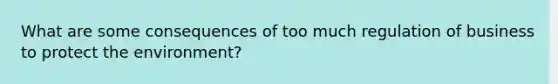 What are some consequences of too much regulation of business to protect the environment?