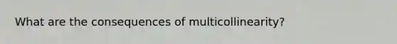 What are the consequences of multicollinearity?