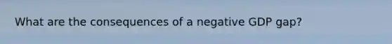 What are the consequences of a negative GDP gap?