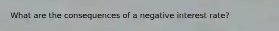 What are the consequences of a negative interest rate?