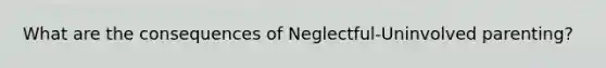 What are the consequences of Neglectful-Uninvolved parenting?