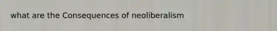 what are the Consequences of neoliberalism