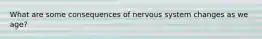 What are some consequences of nervous system changes as we age?