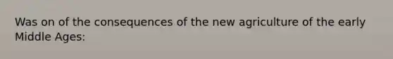 Was on of the consequences of the new agriculture of the early Middle Ages: