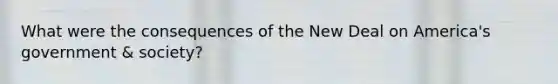 What were the consequences of the New Deal on America's government & society?