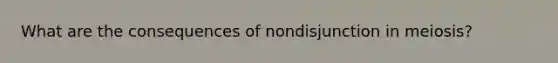 What are the consequences of nondisjunction in meiosis?