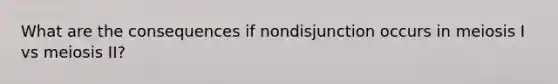 What are the consequences if nondisjunction occurs in meiosis I vs meiosis II?