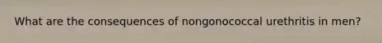 What are the consequences of nongonococcal urethritis in men?