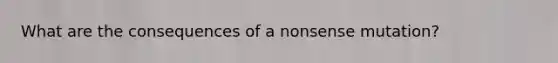 What are the consequences of a nonsense mutation?