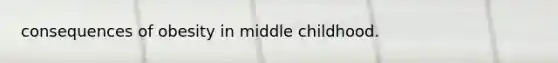 consequences of obesity in middle childhood.