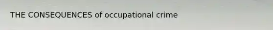 THE CONSEQUENCES of occupational crime