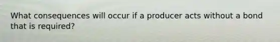 What consequences will occur if a producer acts without a bond that is required?