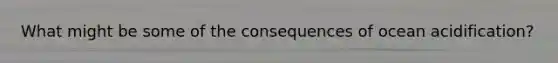 What might be some of the consequences of ocean acidification?