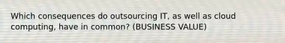 Which consequences do outsourcing IT, as well as cloud computing, have in common? (BUSINESS VALUE)