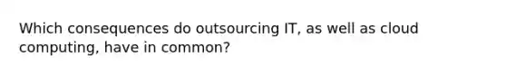 Which consequences do outsourcing IT, as well as cloud computing, have in common?