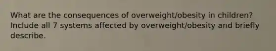 What are the consequences of overweight/obesity in children? Include all 7 systems affected by overweight/obesity and briefly describe.