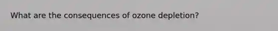 What are the consequences of ozone depletion?