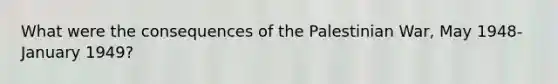 What were the consequences of the Palestinian War, May 1948-January 1949?