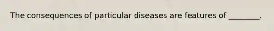 The consequences of particular diseases are features of ________.