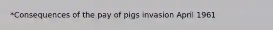 *Consequences of the pay of pigs invasion April 1961