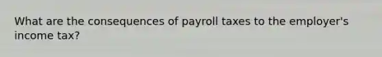 What are the consequences of payroll taxes to the employer's income tax?