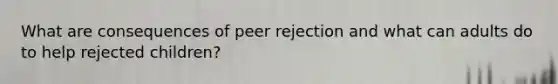 What are consequences of peer rejection and what can adults do to help rejected children?