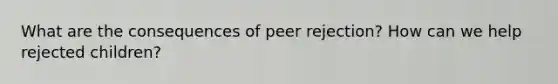 What are the consequences of peer rejection? How can we help rejected children?