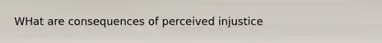 WHat are consequences of perceived injustice