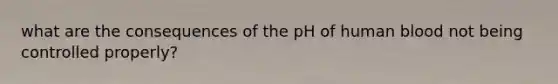 what are the consequences of the pH of human blood not being controlled properly?