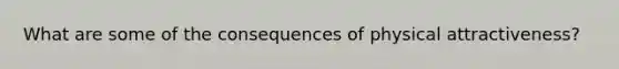 What are some of the consequences of physical attractiveness?