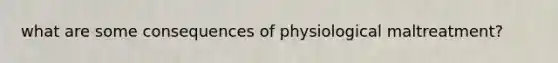 what are some consequences of physiological maltreatment?