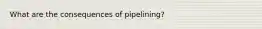 What are the consequences of pipelining?